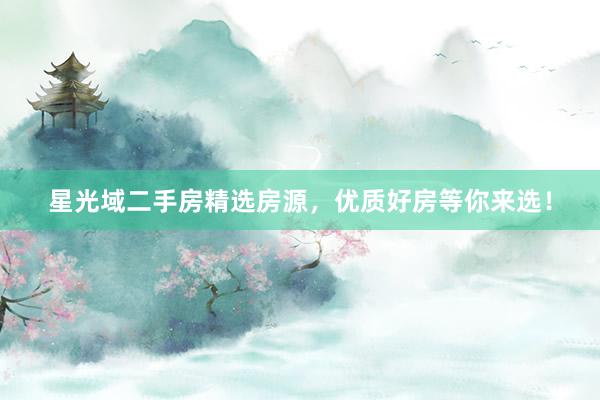 星光域二手房精选房源，优质好房等你来选！