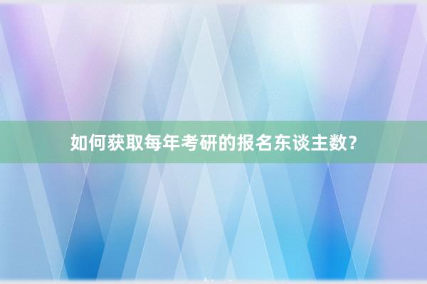 如何获取每年考研的报名东谈主数?