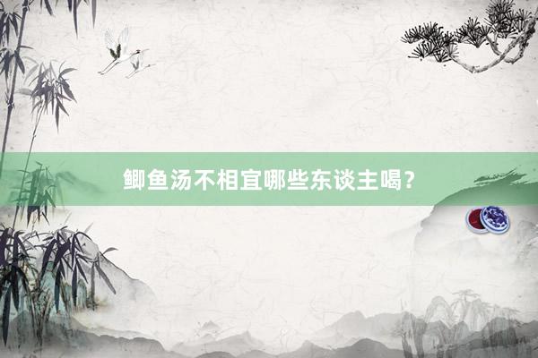 鲫鱼汤不相宜哪些东谈主喝?