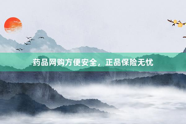 药品网购方便安全,正品保险无忧